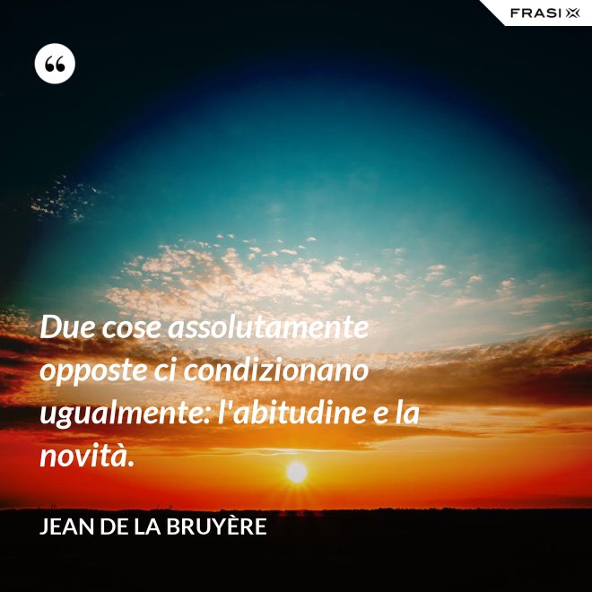 Due cose assolutamente opposte ci condizionano ugualmente: l'abitudine e la novità. - Jean De La Bruyère