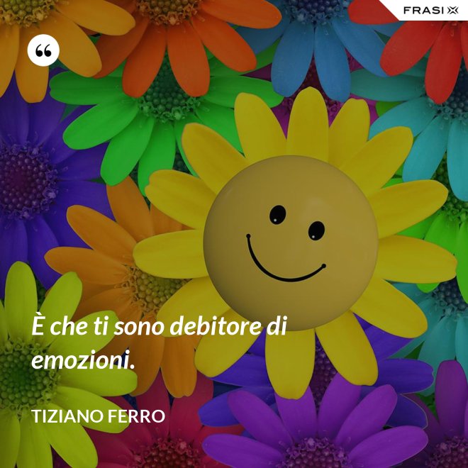 È che ti sono debitore di emozioni. - Tiziano Ferro