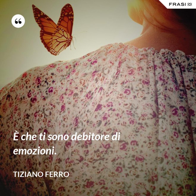 È che ti sono debitore di emozioni. - Tiziano Ferro