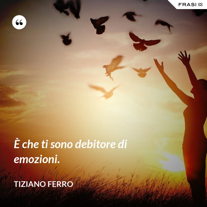 È che ti sono debitore di emozioni. - Tiziano Ferro