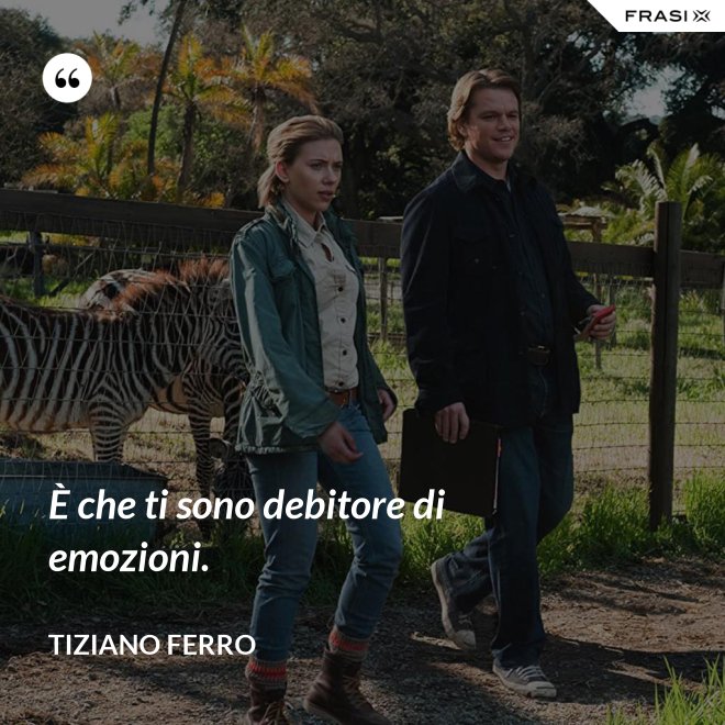 È che ti sono debitore di emozioni. - Tiziano Ferro