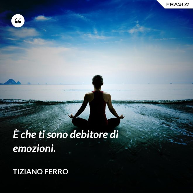È che ti sono debitore di emozioni. - Tiziano Ferro