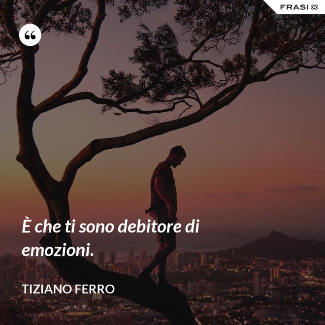 È che ti sono debitore di emozioni. - Tiziano Ferro