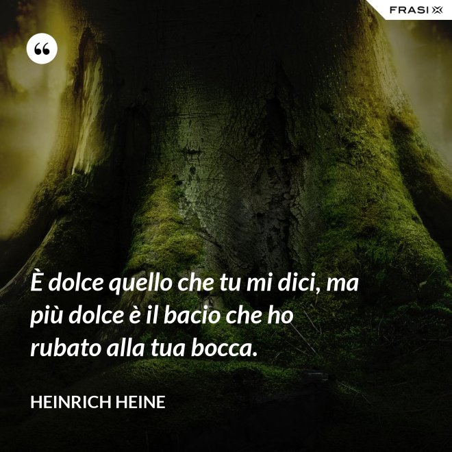 È dolce quello che tu mi dici, ma più dolce è il bacio che ho rubato alla tua bocca. - Heinrich Heine