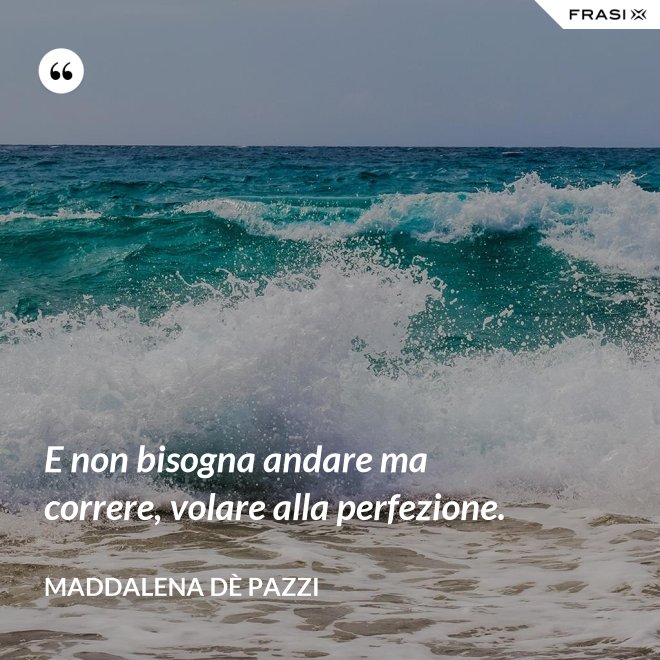 E non bisogna andare ma correre, volare alla perfezione. - Maddalena dÈ Pazzi
