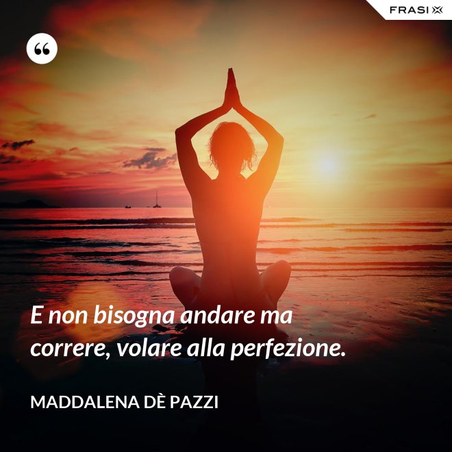 E non bisogna andare ma correre, volare alla perfezione. - Maddalena dÈ Pazzi