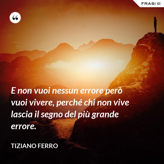 E non vuoi nessun errore però vuoi vivere, perché chi non vive lascia il segno del più grande errore. - Tiziano Ferro