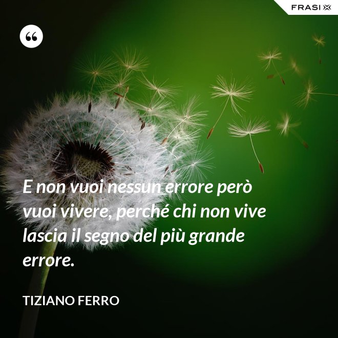 E non vuoi nessun errore però vuoi vivere, perché chi non vive lascia il segno del più grande errore. - Tiziano Ferro