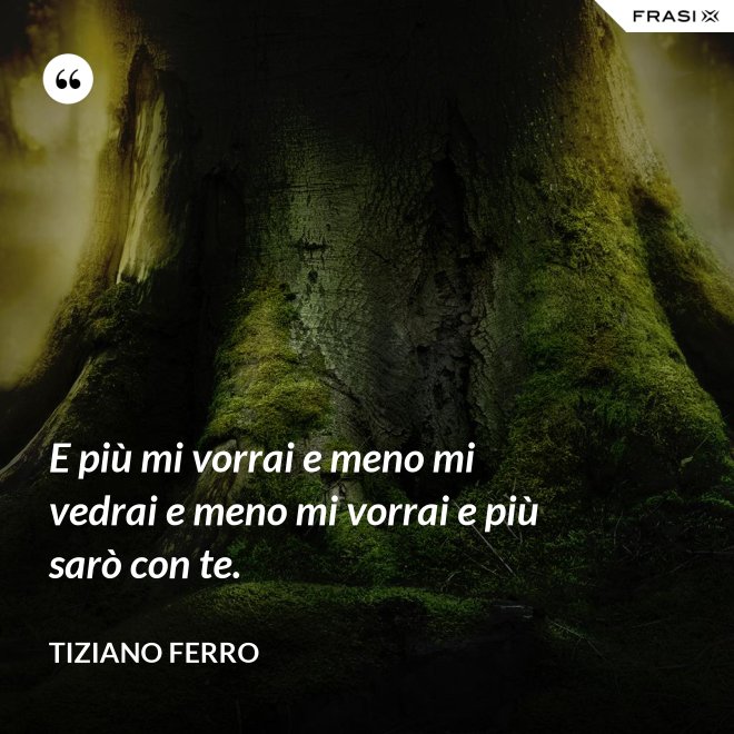E più mi vorrai e meno mi vedrai e meno mi vorrai e più sarò con te. - Tiziano Ferro