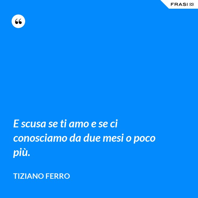 E scusa se ti amo e se ci conosciamo da due mesi o poco più. - Tiziano Ferro