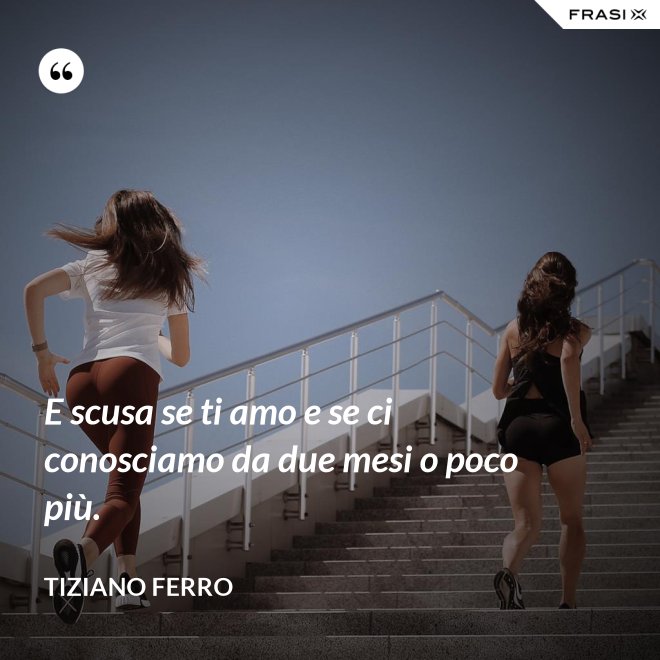 E scusa se ti amo e se ci conosciamo da due mesi o poco più. - Tiziano Ferro