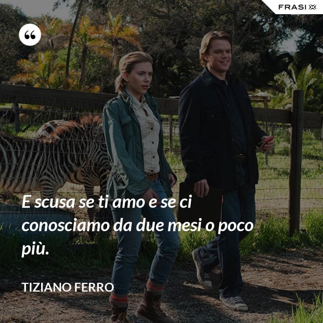 E scusa se ti amo e se ci conosciamo da due mesi o poco più. - Tiziano Ferro