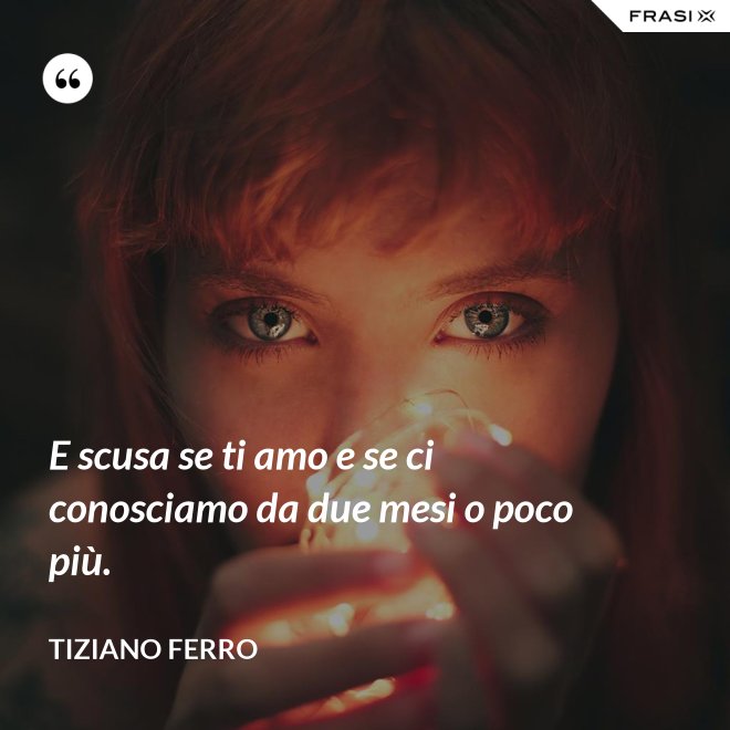 E scusa se ti amo e se ci conosciamo da due mesi o poco più. - Tiziano Ferro