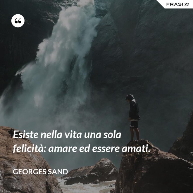 Esiste nella vita una sola felicità: amare ed essere amati. - Georges Sand