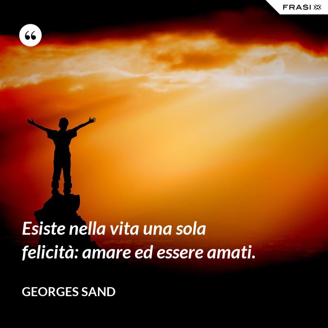 Esiste nella vita una sola felicità: amare ed essere amati. - Georges Sand