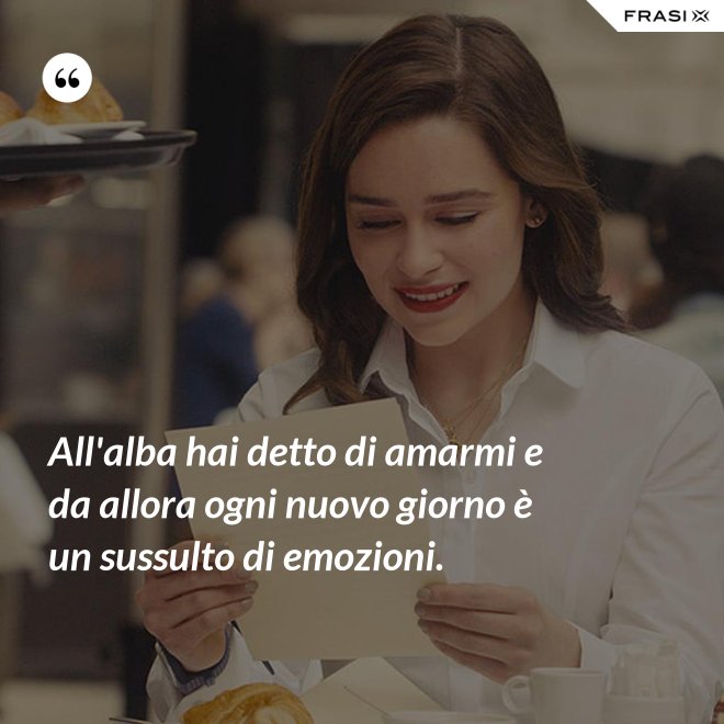 All'alba hai detto di amarmi e da allora ogni nuovo giorno è un sussulto di emozioni. - Anonimo