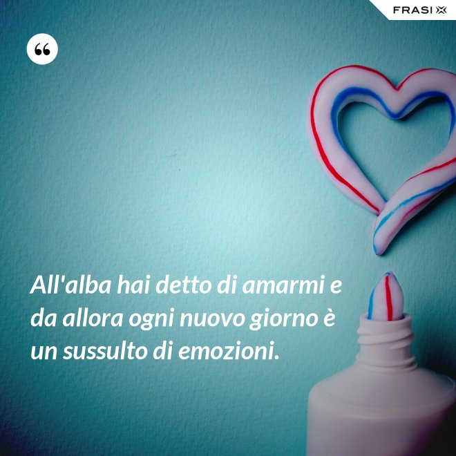 All'alba hai detto di amarmi e da allora ogni nuovo giorno è un sussulto di emozioni. - Anonimo