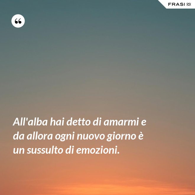 All'alba hai detto di amarmi e da allora ogni nuovo giorno è un sussulto di emozioni. - Anonimo