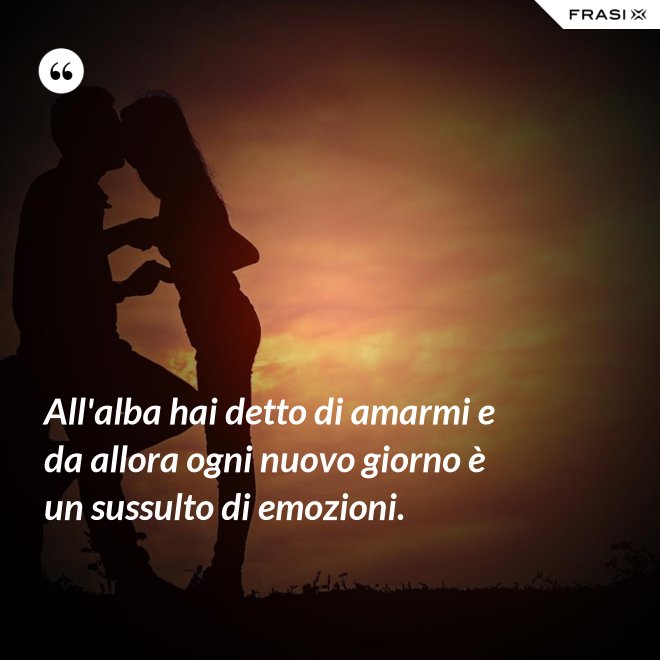 All'alba hai detto di amarmi e da allora ogni nuovo giorno è un sussulto di emozioni. - Anonimo