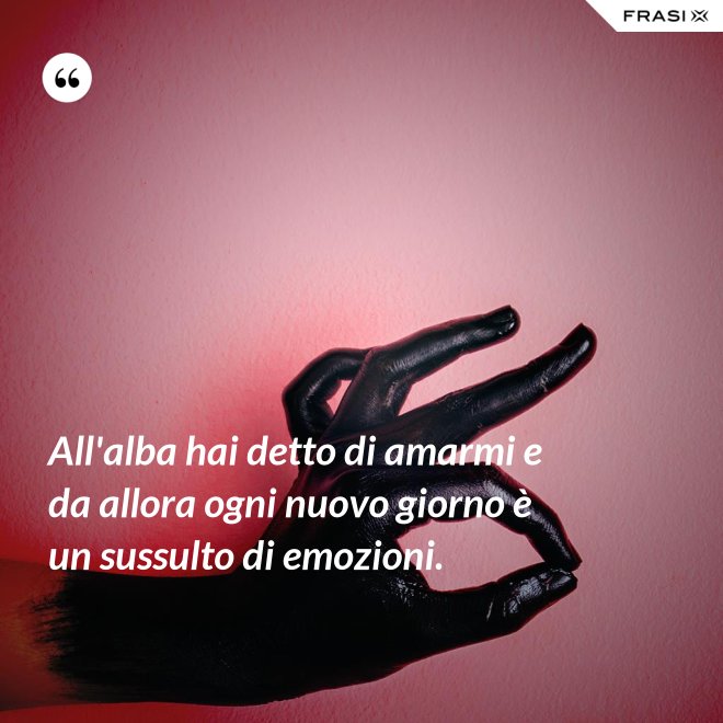 All'alba hai detto di amarmi e da allora ogni nuovo giorno è un sussulto di emozioni. - Anonimo