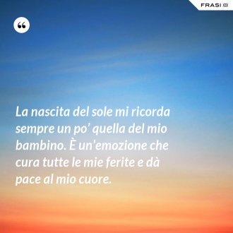 La nascita del sole mi ricorda sempre un po’ quella del mio bambino. È un’emozione che cura tutte le mie ferite e dà pace al mio cuore. - Anonimo
