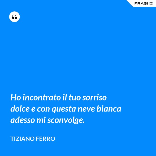 Ho incontrato il tuo sorriso dolce e con questa neve bianca adesso mi sconvolge. - Tiziano Ferro