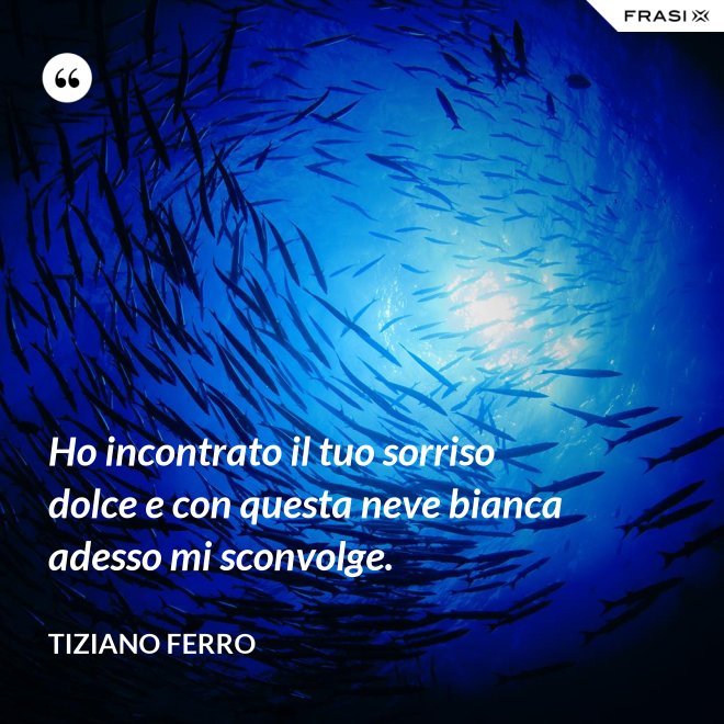 Ho incontrato il tuo sorriso dolce e con questa neve bianca adesso mi sconvolge. - Tiziano Ferro