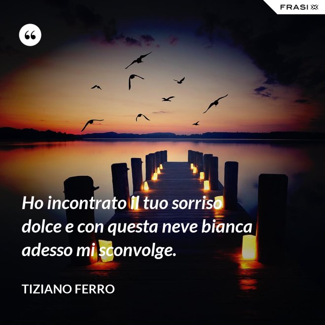 Ho incontrato il tuo sorriso dolce e con questa neve bianca adesso mi sconvolge. - Tiziano Ferro