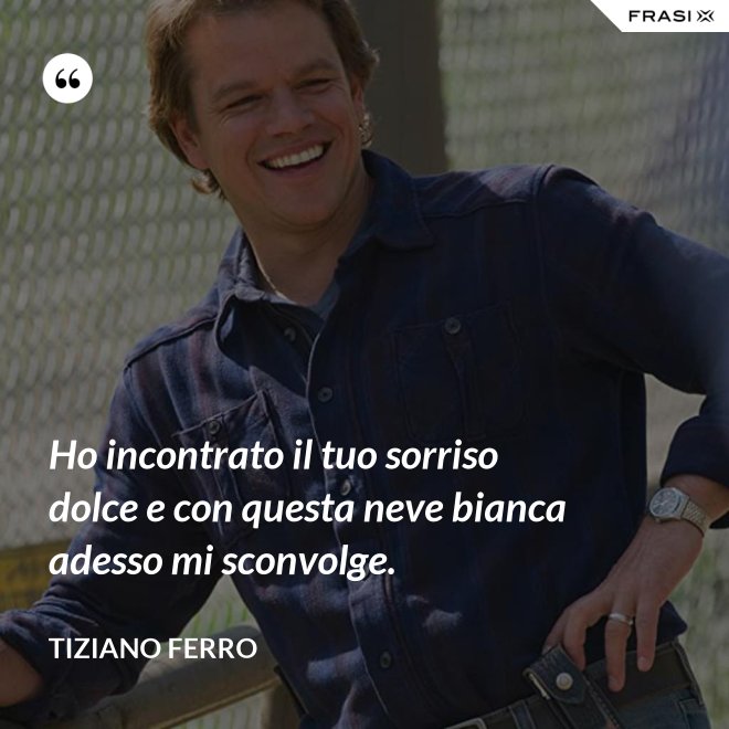Ho incontrato il tuo sorriso dolce e con questa neve bianca adesso mi sconvolge. - Tiziano Ferro