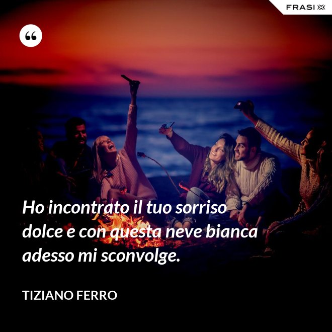 Ho incontrato il tuo sorriso dolce e con questa neve bianca adesso mi sconvolge. - Tiziano Ferro
