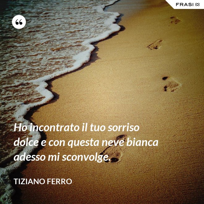 Ho incontrato il tuo sorriso dolce e con questa neve bianca adesso mi sconvolge. - Tiziano Ferro