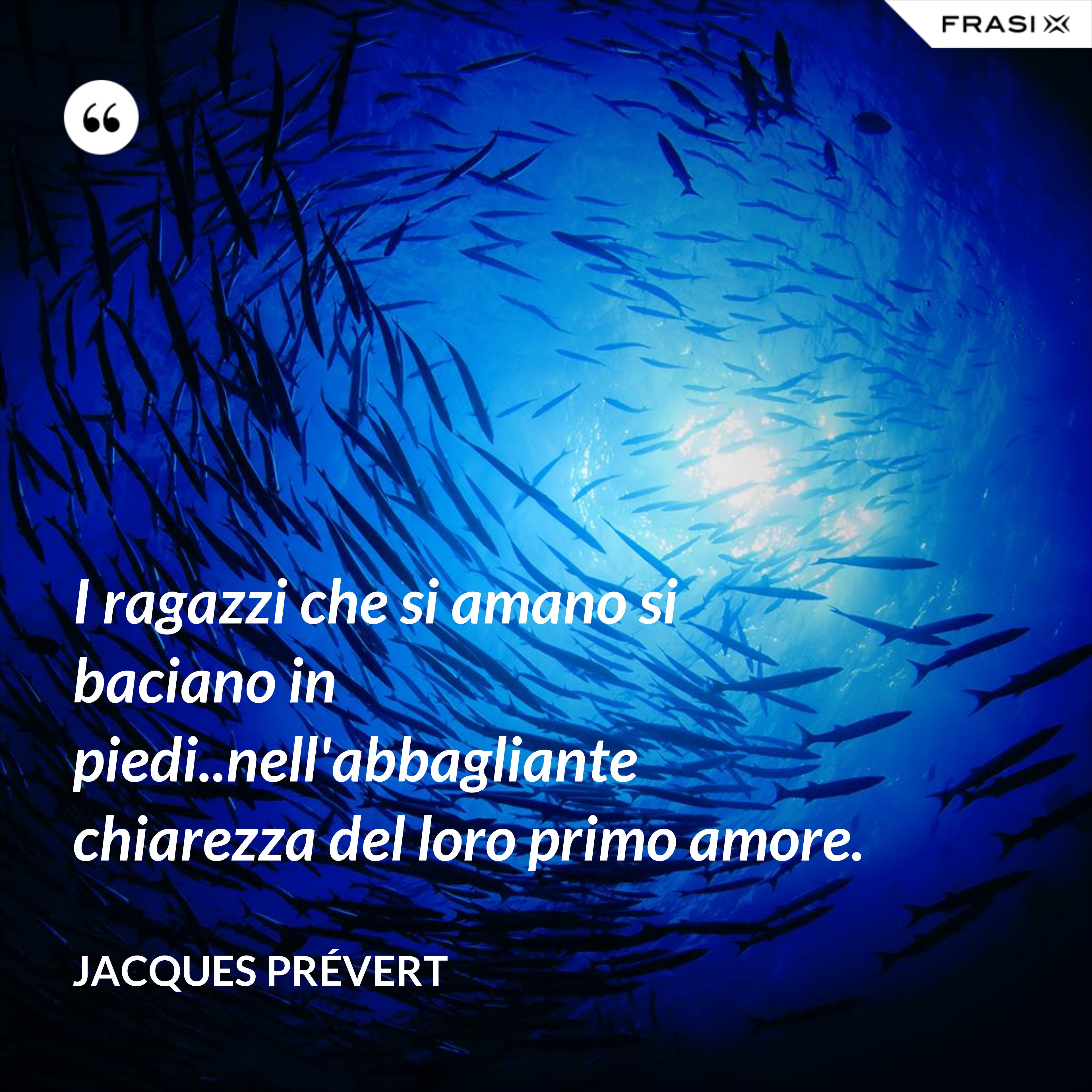 I ragazzi che si amano si baciano in piedi..nell'abbagliante chiarezza del loro primo amore. - Jacques Prévert