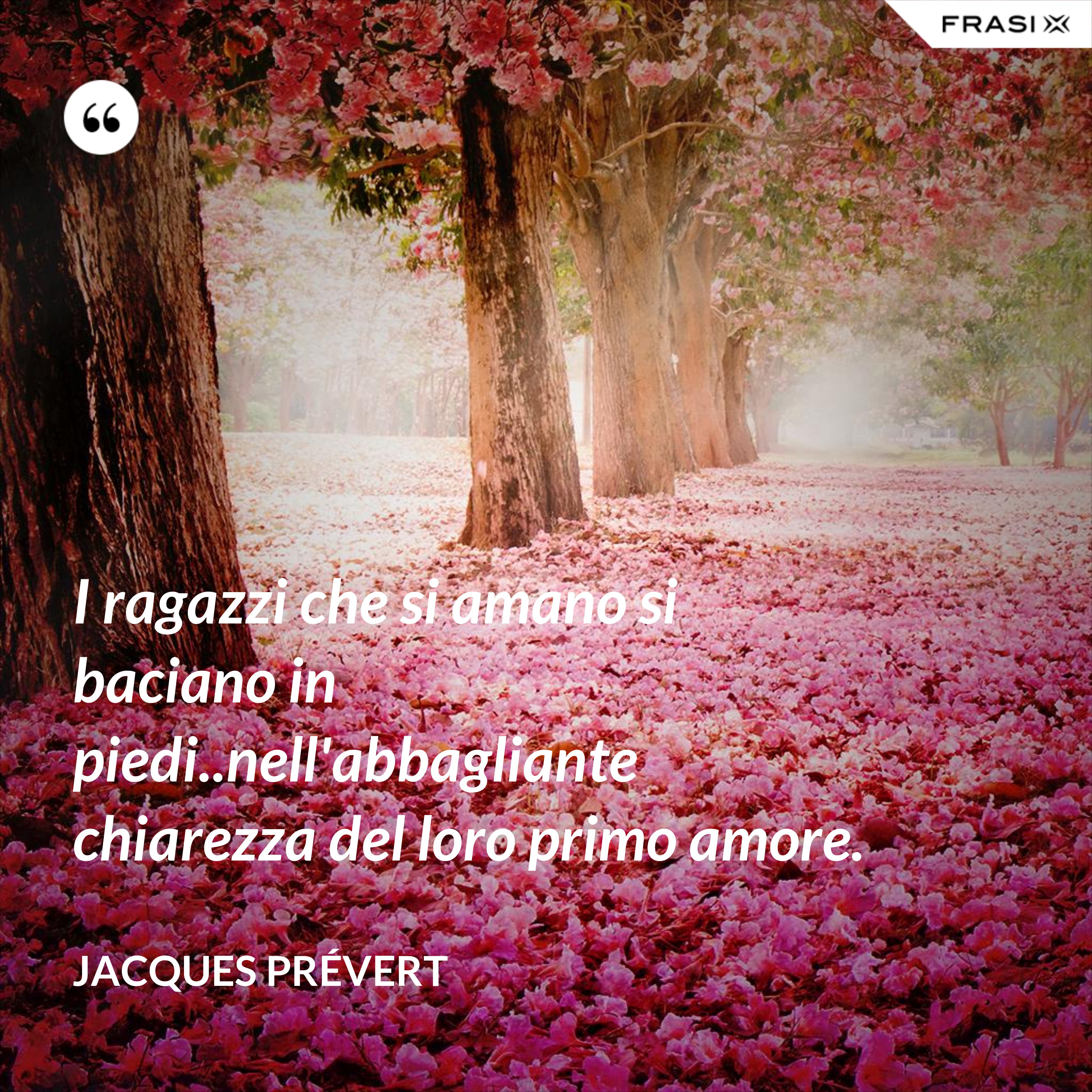 I ragazzi che si amano si baciano in piedi..nell'abbagliante chiarezza del loro primo amore. - Jacques Prévert