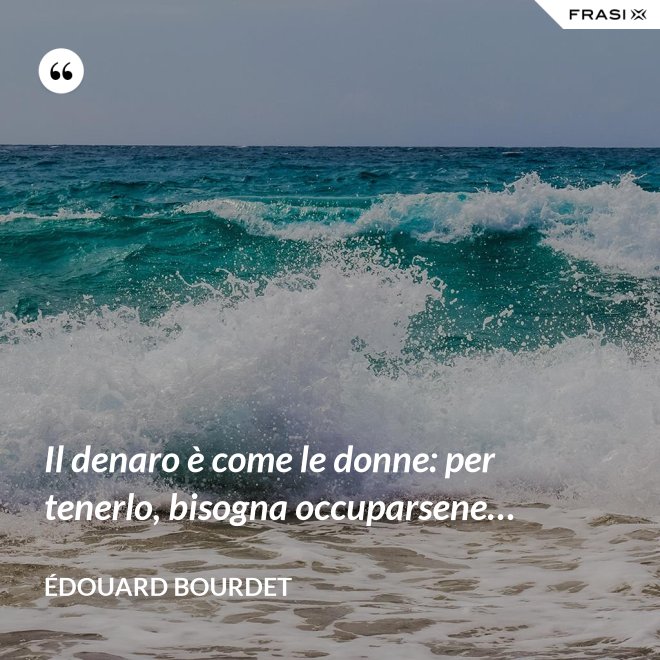 Il denaro è come le donne: per tenerlo, bisogna occuparsene… - Édouard Bourdet