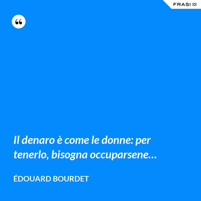 Il denaro è come le donne: per tenerlo, bisogna occuparsene… - Édouard Bourdet