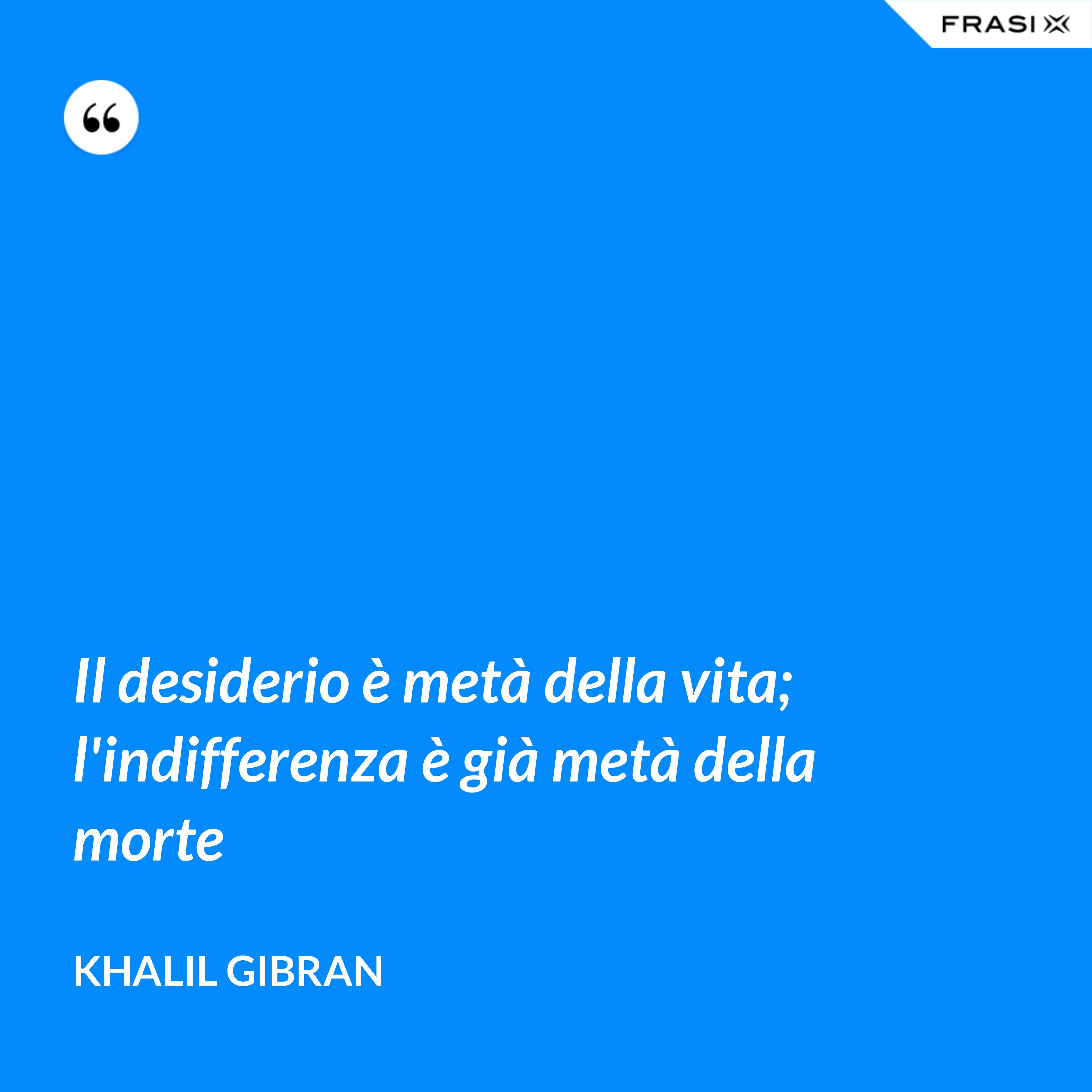Il desiderio è metà della vita; l'indifferenza è già metà della morte - Khalil Gibran