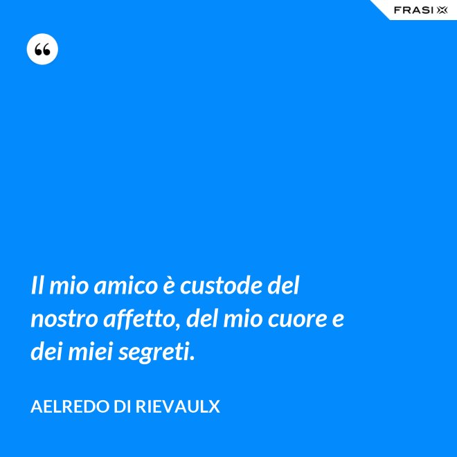 Il mio amico è custode del nostro affetto, del mio cuore e dei miei segreti. - Aelredo di Rievaulx