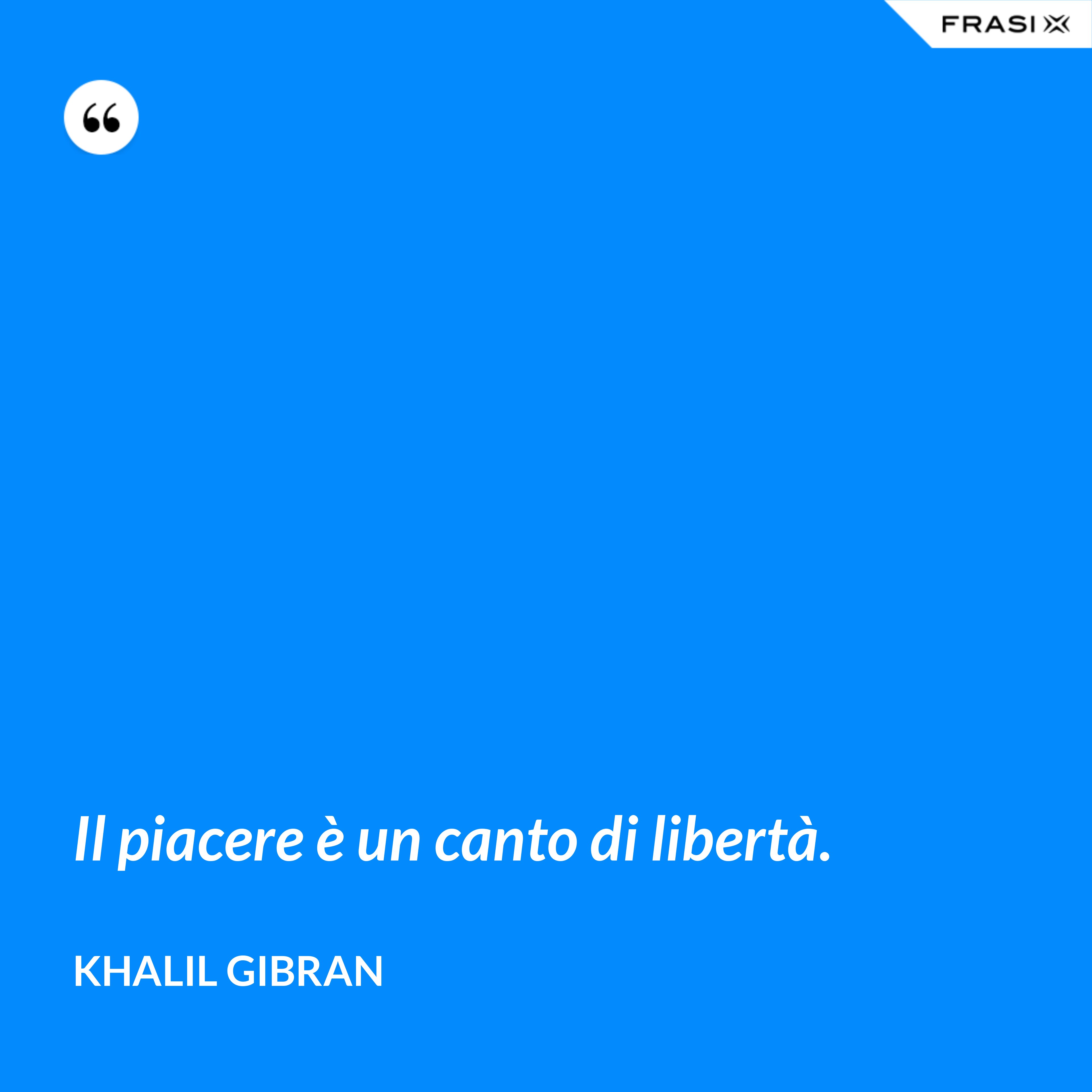 Il piacere è un canto di libertà. - Khalil Gibran