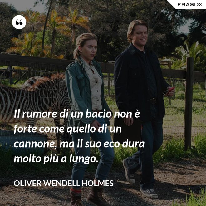 Il rumore di un bacio non è forte come quello di un cannone, ma il suo eco dura molto più a lungo. - Oliver Wendell Holmes