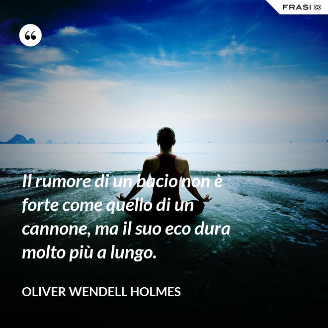 Il rumore di un bacio non è forte come quello di un cannone, ma il suo eco dura molto più a lungo. - Oliver Wendell Holmes