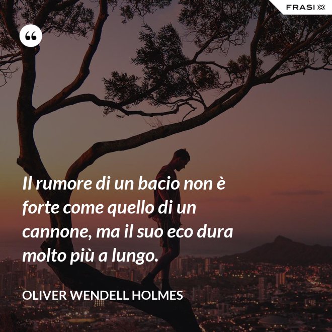 Il rumore di un bacio non è forte come quello di un cannone, ma il suo eco dura molto più a lungo. - Oliver Wendell Holmes