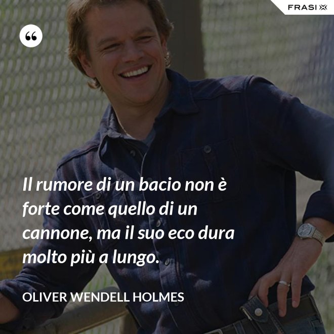 Il rumore di un bacio non è forte come quello di un cannone, ma il suo eco dura molto più a lungo. - Oliver Wendell Holmes