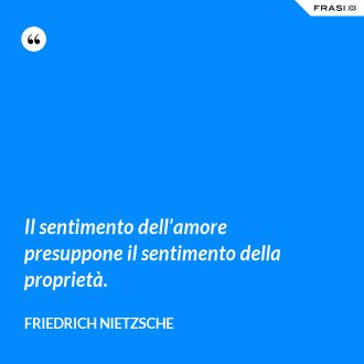 Il sentimento dell'amore presuppone il sentimento della proprietà. - Friedrich Nietzsche