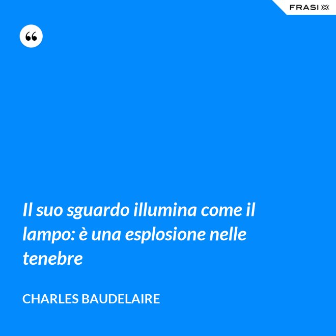 Il suo sguardo illumina come il lampo: è una esplosione nelle tenebre - Charles Baudelaire