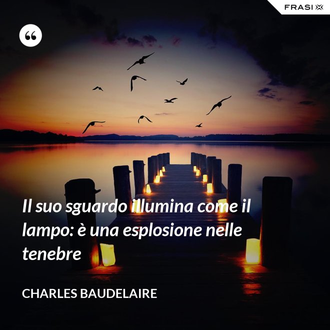 Il suo sguardo illumina come il lampo: è una esplosione nelle tenebre - Charles Baudelaire