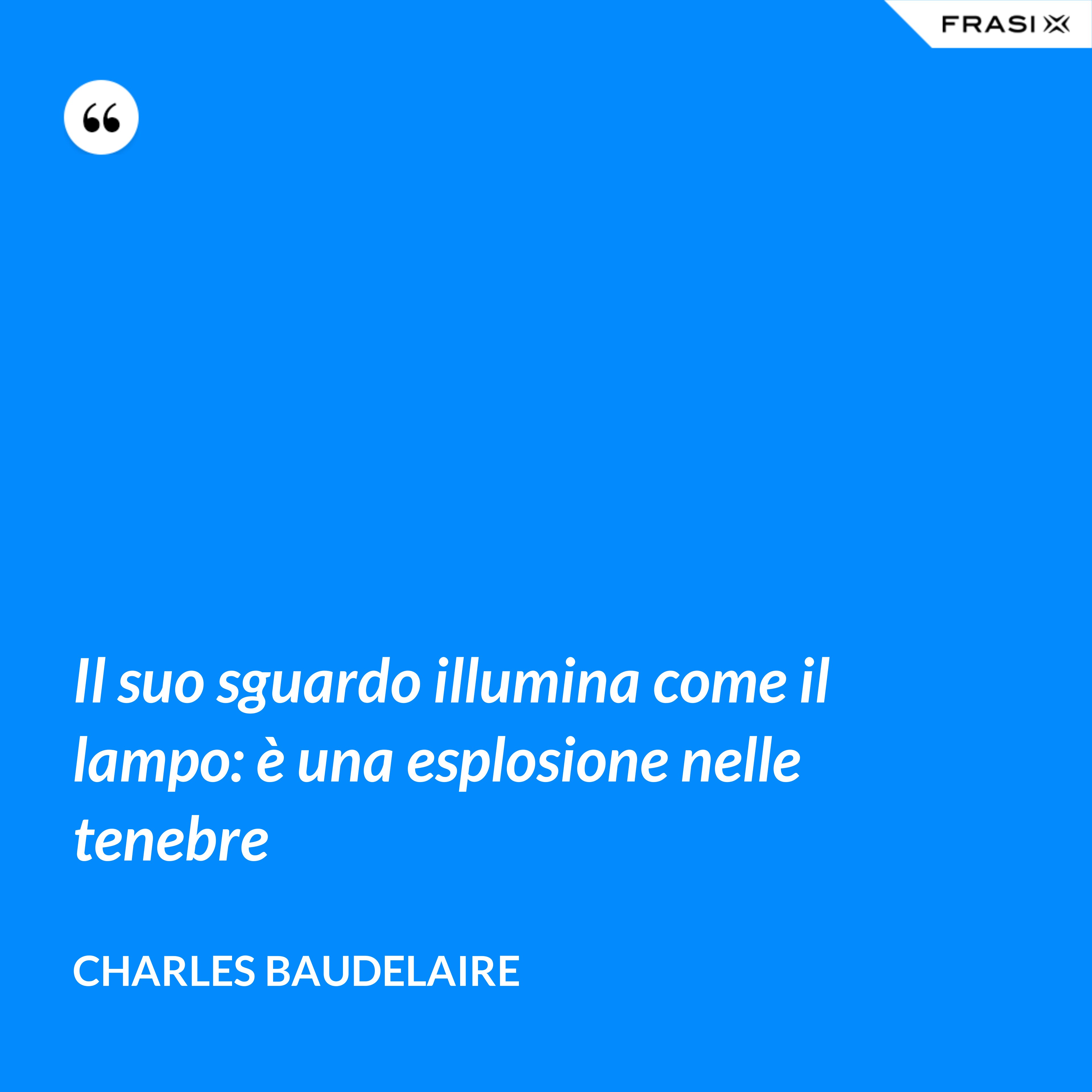 Il suo sguardo illumina come il lampo: è una esplosione nelle tenebre - Charles Baudelaire