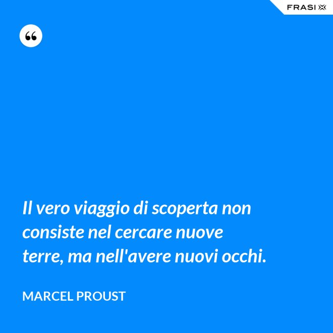 Il vero viaggio di scoperta non consiste nel cercare nuove terre, ma nell'avere nuovi occhi. - Marcel Proust