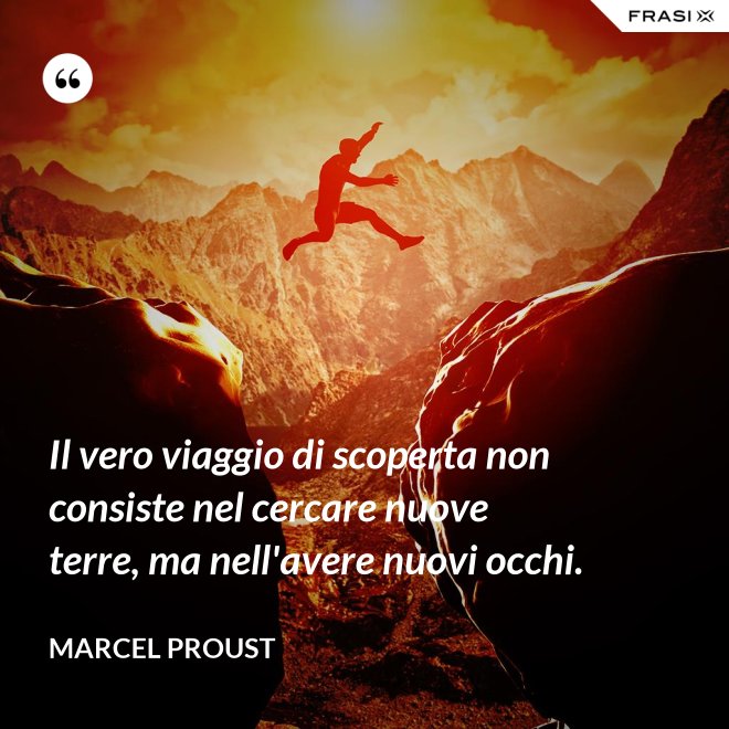 Il vero viaggio di scoperta non consiste nel cercare nuove terre, ma nell'avere nuovi occhi. - Marcel Proust