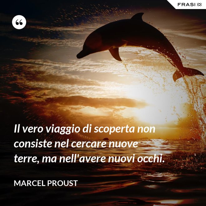Il vero viaggio di scoperta non consiste nel cercare nuove terre, ma nell'avere nuovi occhi. - Marcel Proust