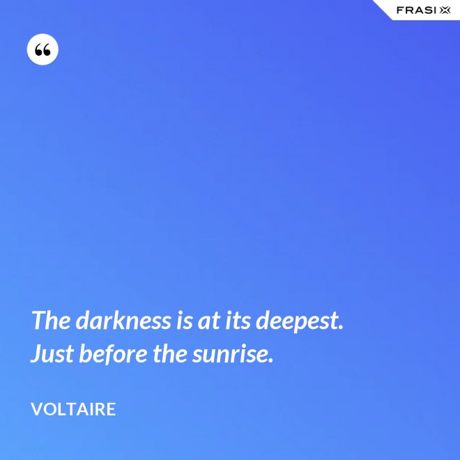 The darkness is at its deepest. Just before the sunrise. - Voltaire
